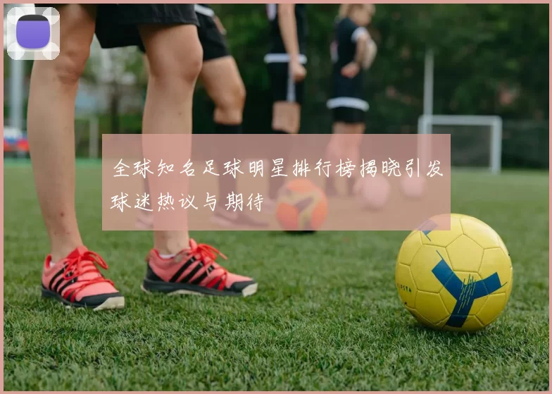 全球知名足球明星排行榜揭晓引发球迷热议与期待