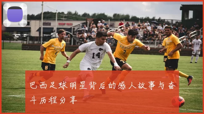 巴西足球明星背后的感人故事与奋斗历程分享