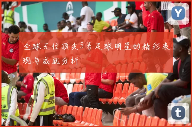全球五位顶尖5号足球明星的精彩表现与成就分析