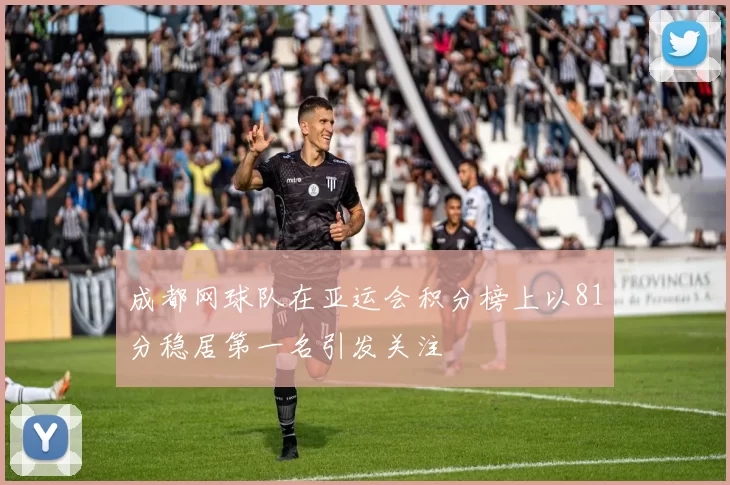 成都网球队在亚运会积分榜上以81分稳居第一名引发关注