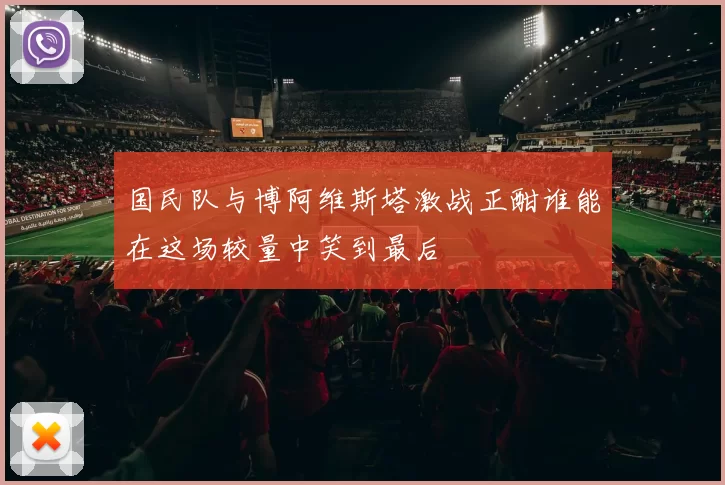 国民队与博阿维斯塔激战正酣谁能在这场较量中笑到最后