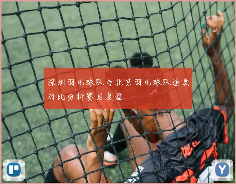 深圳羽毛球队与北京羽毛球队速度对比分析赛后复盘