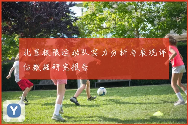 北京极限运动队实力分析与表现评估数据研究报告
