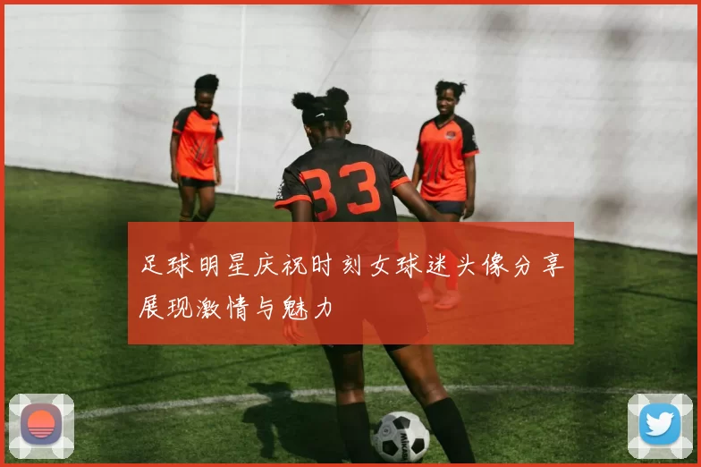 足球明星庆祝时刻女球迷头像分享展现激情与魅力
