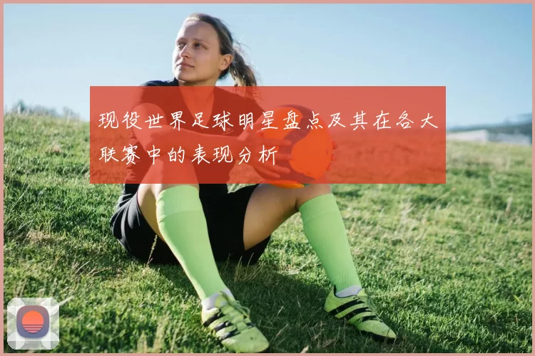 现役世界足球明星盘点及其在各大联赛中的表现分析