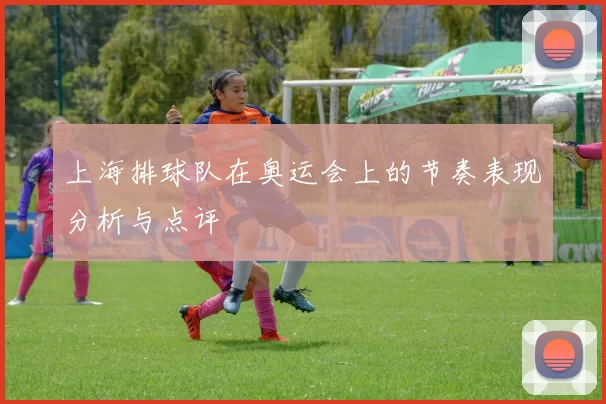 上海排球队在奥运会上的节奏表现分析与点评