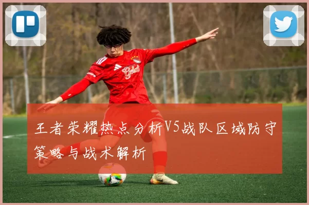 王者荣耀热点分析V5战队区域防守策略与战术解析
