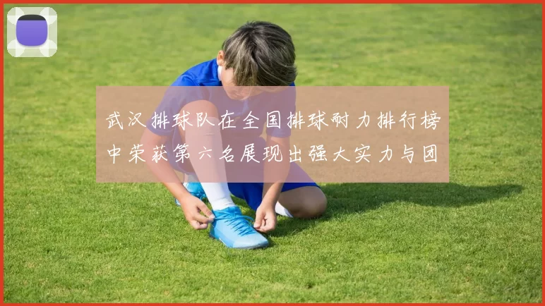 武汉排球队在全国排球耐力排行榜中荣获第六名展现出强大实力与团队精神