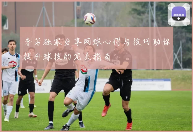 李芳独家分享网球心得与技巧助你提升球技的完美指南