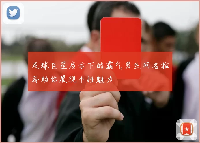 足球巨星启示下的霸气男生网名推荐助你展现个性魅力