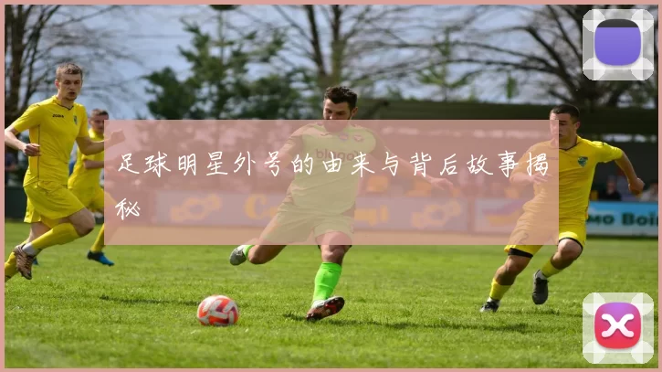 足球明星外号的由来与背后故事揭秘