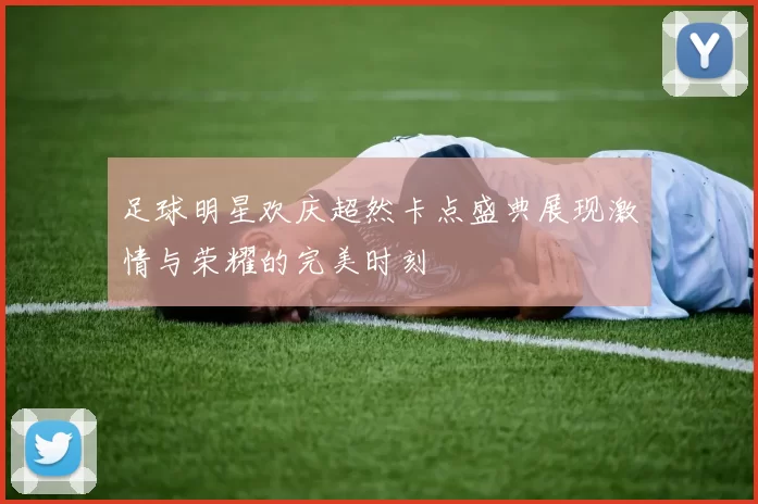 足球明星欢庆超然卡点盛典展现激情与荣耀的完美时刻