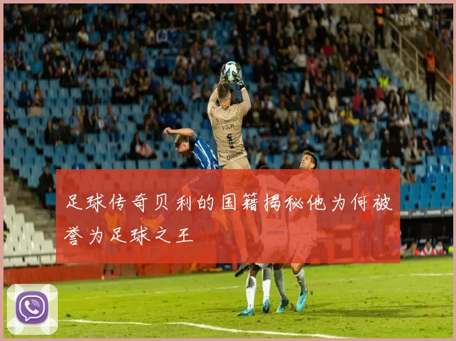 足球传奇贝利的国籍揭秘他为何被誉为足球之王