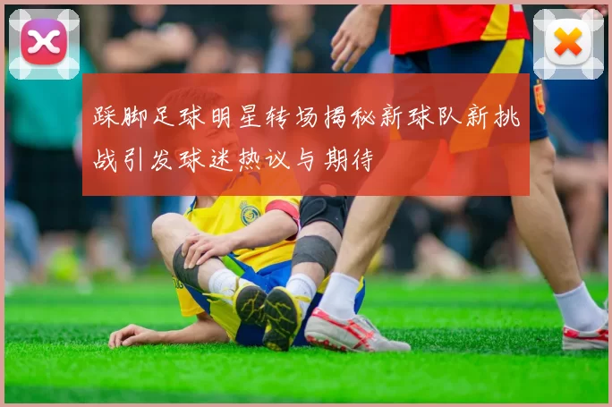 踩脚足球明星转场揭秘新球队新挑战引发球迷热议与期待