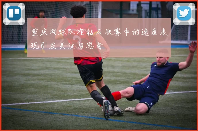 重庆网球队在钻石联赛中的速度表现引发关注与思考