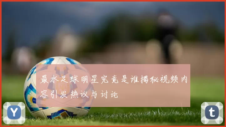 最水足球明星究竟是谁揭秘视频内容引发热议与讨论