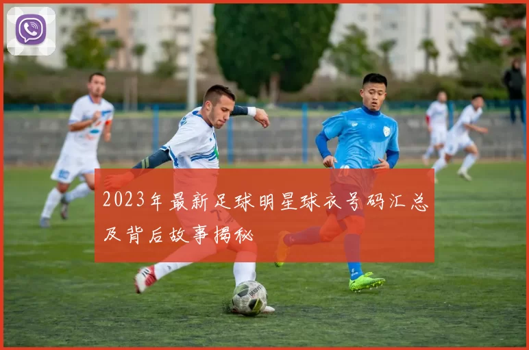 2023年最新足球明星球衣号码汇总及背后故事揭秘