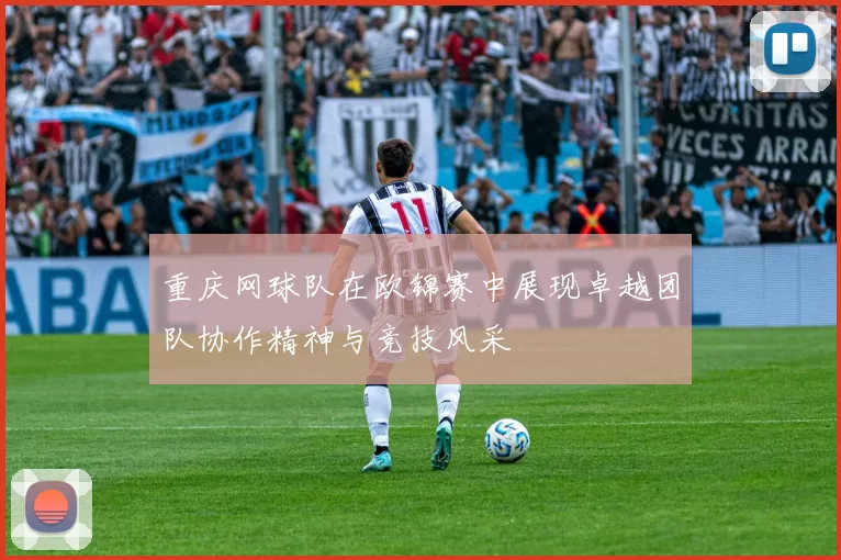 重庆网球队在欧锦赛中展现卓越团队协作精神与竞技风采