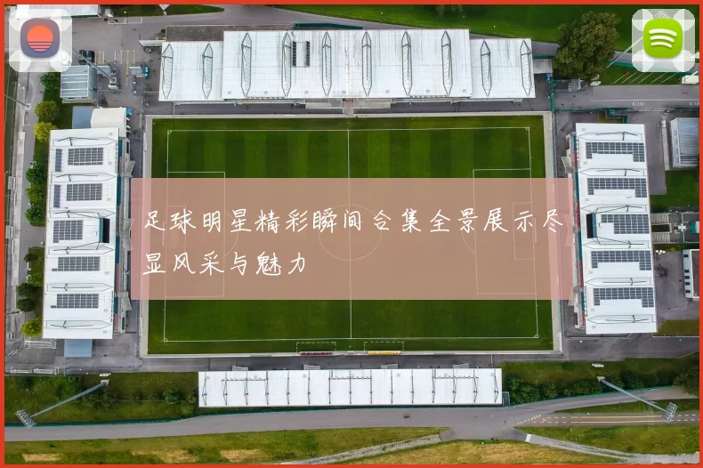 足球明星精彩瞬间合集全景展示尽显风采与魅力