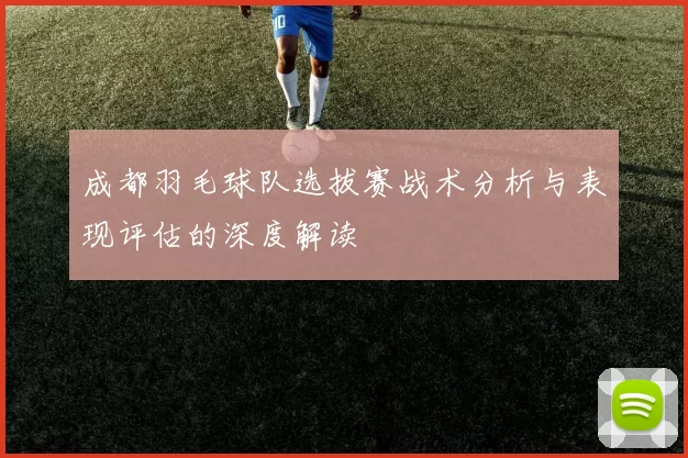 成都羽毛球队选拔赛战术分析与表现评估的深度解读