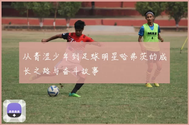 从青涩少年到足球明星哈弗茨的成长之路与奋斗故事