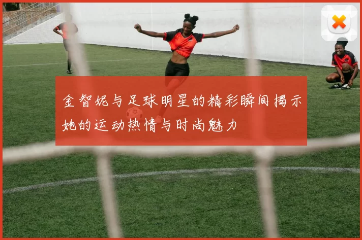 金智妮与足球明星的精彩瞬间揭示她的运动热情与时尚魅力