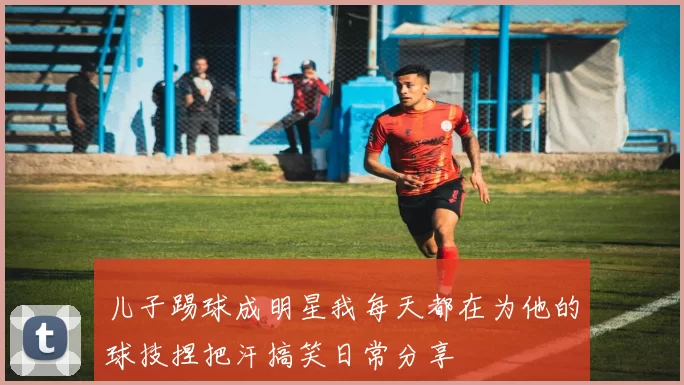 儿子踢球成明星我每天都在为他的球技捏把汗搞笑日常分享