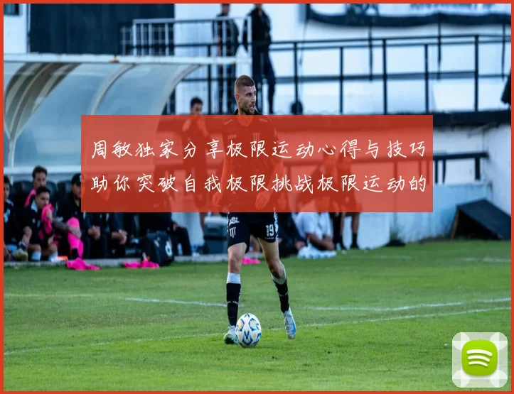 周敏独家分享极限运动心得与技巧助你突破自我极限挑战极限运动的乐趣与安全性