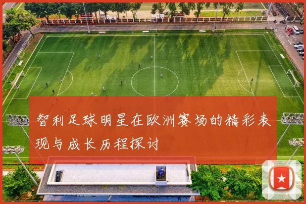 智利足球明星在欧洲赛场的精彩表现与成长历程探讨