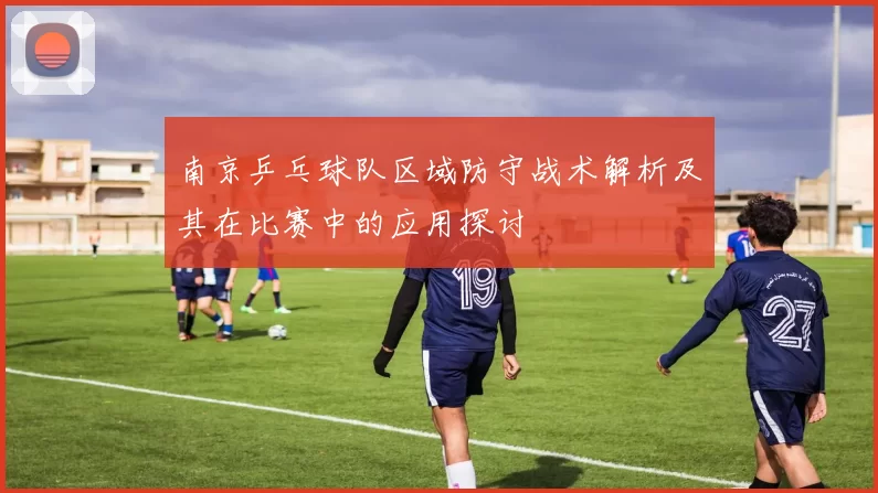 南京乒乓球队区域防守战术解析及其在比赛中的应用探讨