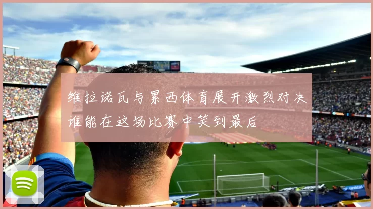 维拉诺瓦与累西体育展开激烈对决谁能在这场比赛中笑到最后