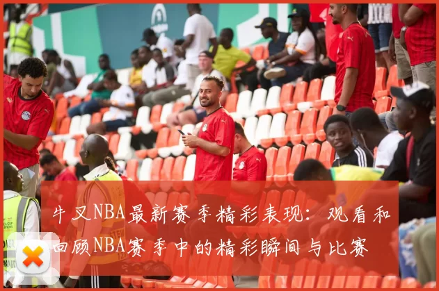 牛叉NBA最新赛季精彩表现：观看和回顾NBA赛季中的精彩瞬间与比赛
