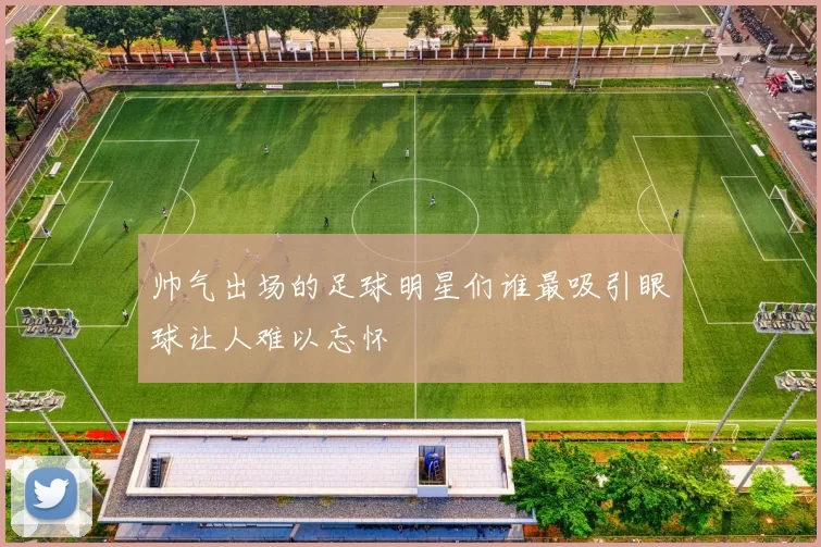 帅气出场的足球明星们谁最吸引眼球让人难以忘怀