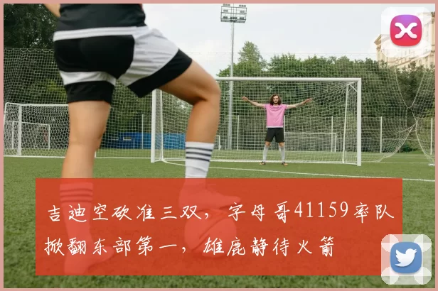 吉迪空砍准三双，字母哥41159率队掀翻东部第一，雄鹿静待火箭