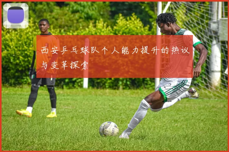 西安乒乓球队个人能力提升的热议与变革探索