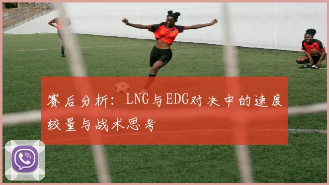 赛后分析：LNG与EDG对决中的速度较量与战术思考