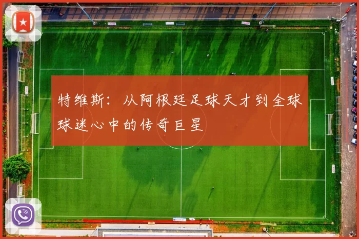 特维斯：从阿根廷足球天才到全球球迷心中的传奇巨星