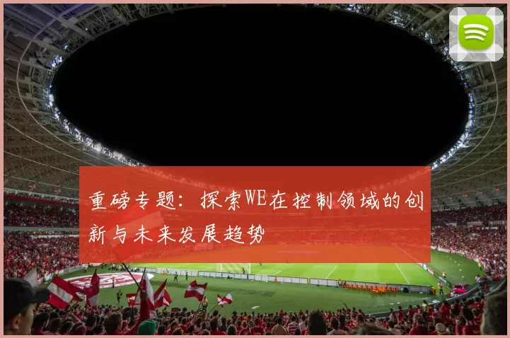 重磅专题：探索WE在控制领域的创新与未来发展趋势