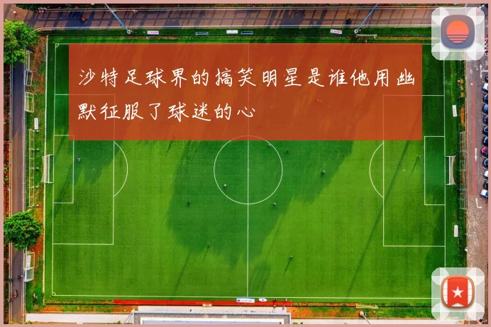 沙特足球界的搞笑明星是谁他用幽默征服了球迷的心