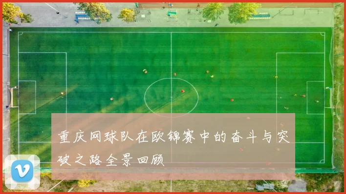 重庆网球队在欧锦赛中的奋斗与突破之路全景回顾