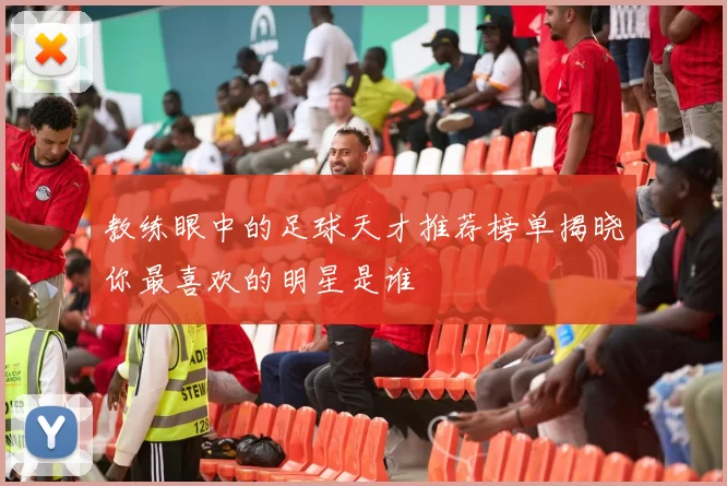教练眼中的足球天才推荐榜单揭晓你最喜欢的明星是谁