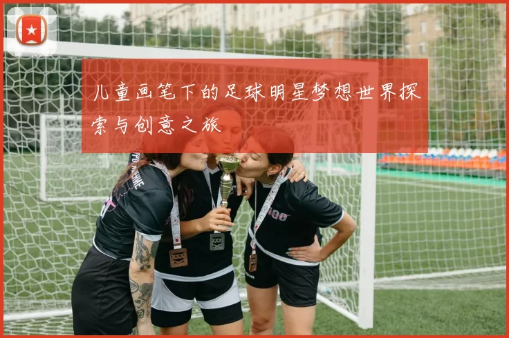 儿童画笔下的足球明星梦想世界探索与创意之旅