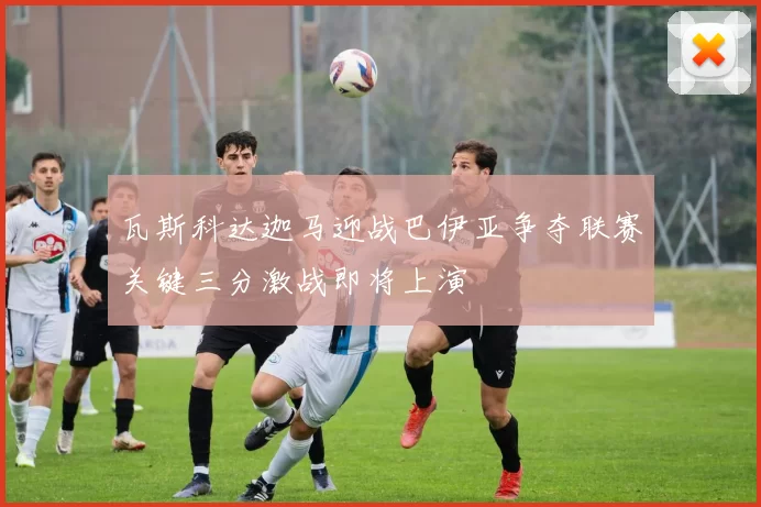 瓦斯科达迦马迎战巴伊亚争夺联赛关键三分激战即将上演
