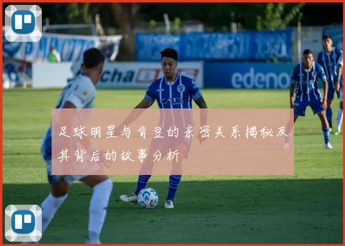 足球明星与肯豆的亲密关系揭秘及其背后的故事分析