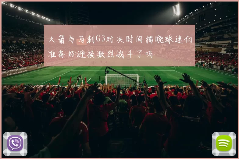 火箭与马刺G3对决时间揭晓球迷们准备好迎接激烈战斗了吗