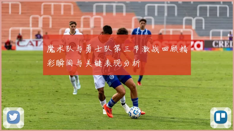 魔术队与勇士队第三节激战回顾精彩瞬间与关键表现分析