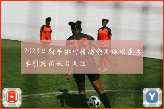 2023年射手排行榜揭晓足球明星名单引发热议与关注