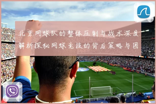 北京网球队的整体压制与战术深度解析探秘网球竞技的背后策略与团队协作