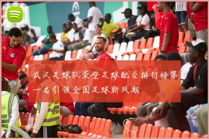 武汉足球队荣登足球配合排行榜第一名引领全国足球新风潮