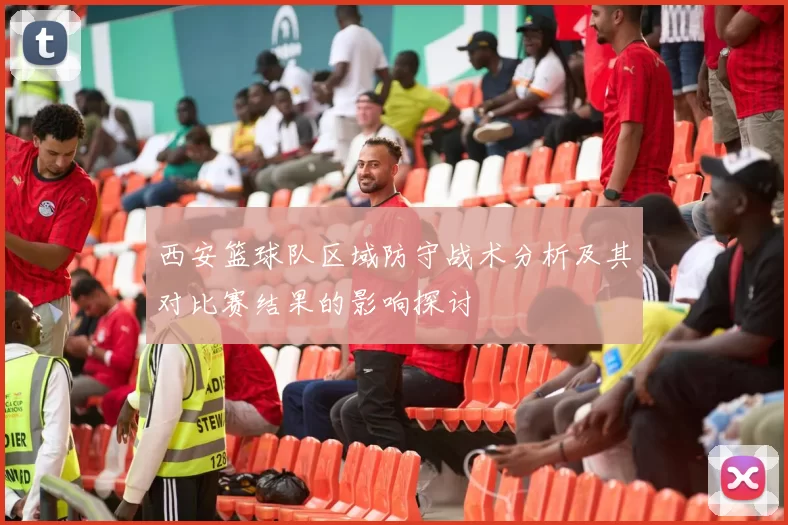 西安篮球队区域防守战术分析及其对比赛结果的影响探讨